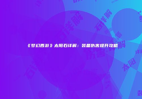 《梦幻西游》太阳石详解：装备伤害提升攻略