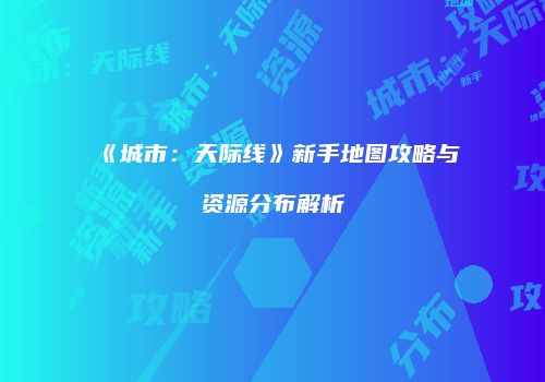 《城市：天际线》新手地图攻略与资源分布解析