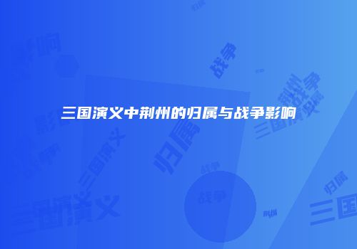 三国演义中荆州的归属与战争影响
