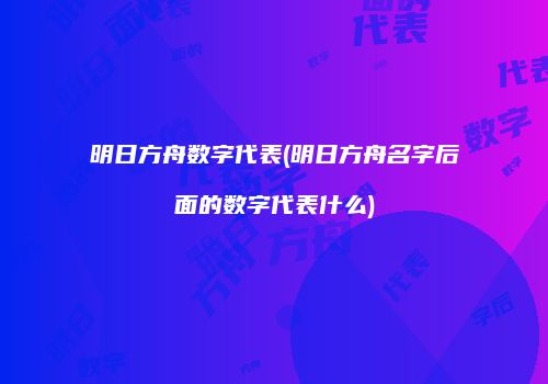 明日方舟数字代表(明日方舟名字后面的数字代表什么)