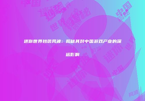 迷你世界抄袭风波：揭秘其对中国游戏产业的深远影响