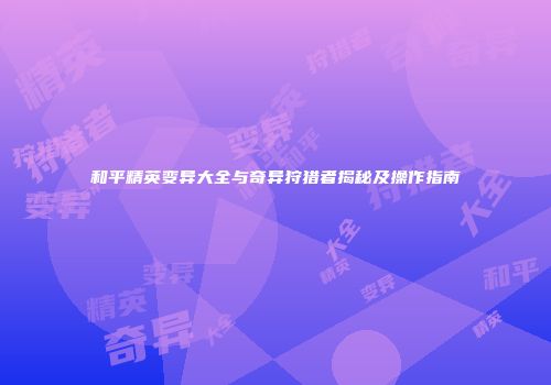 和平精英变异大全与奇异狩猎者揭秘及操作指南