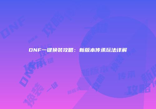 DNF一键换装攻略：新版本传承玩法详解