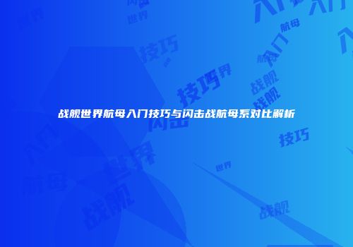战舰世界航母入门技巧与闪击战航母系对比解析