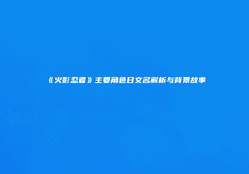 《火影忍者》主要角色日文名解析与背景故事