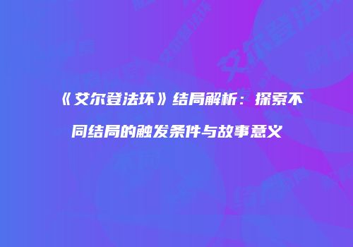 《艾尔登法环》结局解析：探索不同结局的触发条件与故事意义