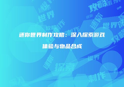 迷你世界制作攻略：深入探索游戏体验与物品合成