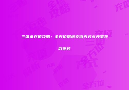 三国杀充值攻略：全方位解析充值方式与元宝获取途径