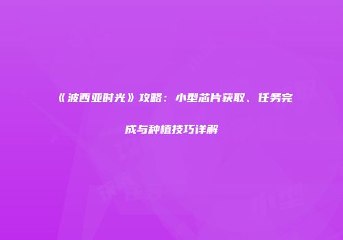 《波西亚时光》攻略：小型芯片获取、任务完成与种植技巧详解