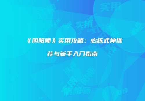 《阴阳师》实用攻略：必练式神推荐与新手入门指南
