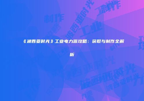 《波西亚时光》工业电力源攻略：获取与制作全解析