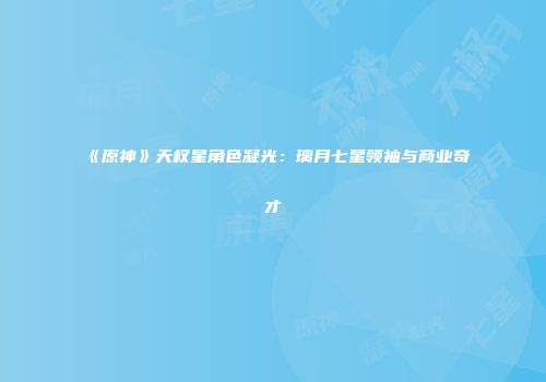 《原神》天权星角色凝光：璃月七星领袖与商业奇才