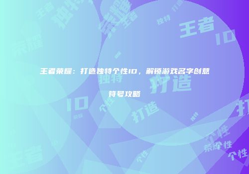 王者荣耀：打造独特个性ID，解锁游戏名字创意符号攻略