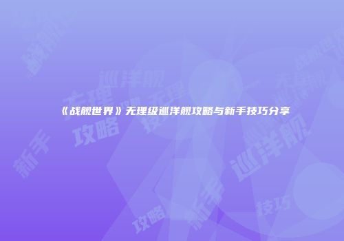 《战舰世界》无理级巡洋舰攻略与新手技巧分享