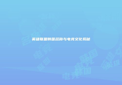 英雄联盟韩国名称与电竞文化揭秘