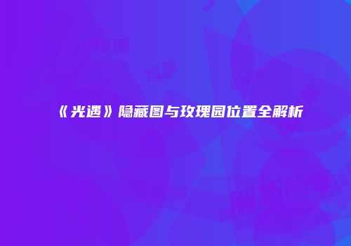 《光遇》隐藏图与玫瑰园位置全解析