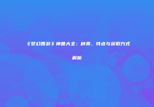 《梦幻西游》神兽大全：种类、特点与获取方式解析
