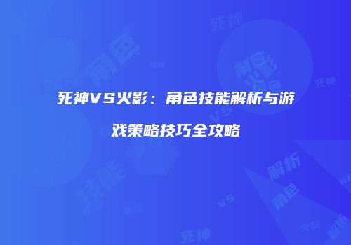 死神VS火影：角色技能解析与游戏策略技巧全攻略