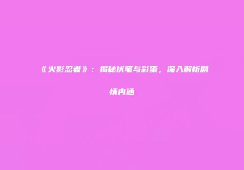 《火影忍者》：揭秘伏笔与彩蛋，深入解析剧情内涵