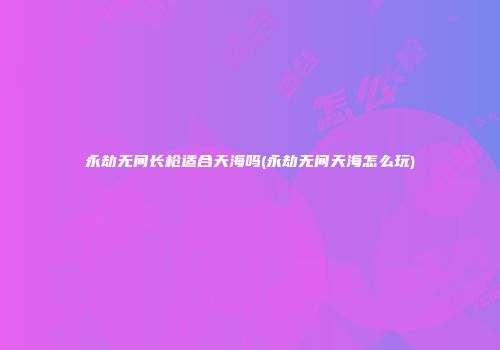 永劫无间长枪适合天海吗(永劫无间天海怎么玩)