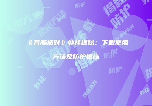《香肠派对》外挂揭秘：下载使用方法及防护措施