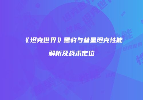 《坦克世界》黑豹与彗星坦克性能解析及战术定位