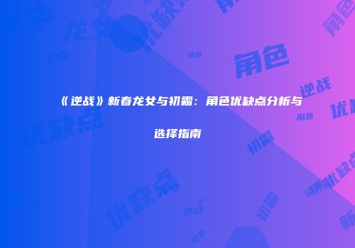 《逆战》新春龙女与初霜：角色优缺点分析与选择指南