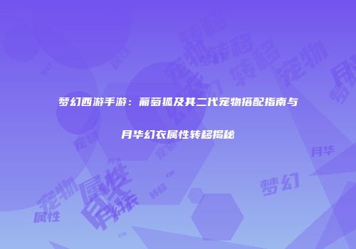 梦幻西游手游：葡萄狐及其二代宠物搭配指南与月华幻衣属性转移揭秘