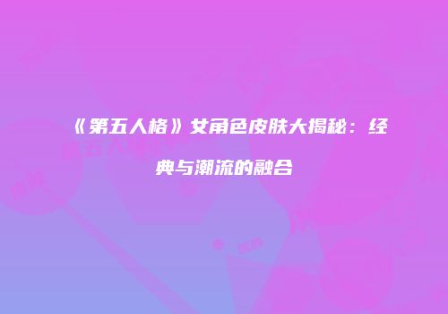 《第五人格》女角色皮肤大揭秘：经典与潮流的融合