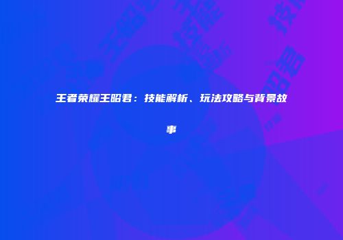 王者荣耀王昭君：技能解析、玩法攻略与背景故事