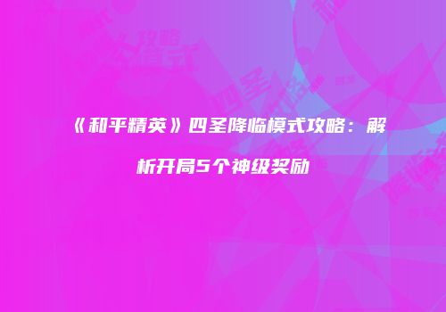 《和平精英》四圣降临模式攻略：解析开局5个神级奖励