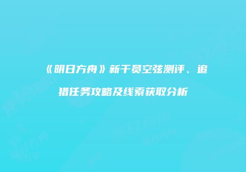 《明日方舟》新干员空弦测评、追猎任务攻略及线索获取分析