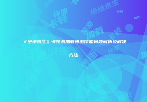 《绝地求生》卡顿与加载界面停滞问题解析及解决方法