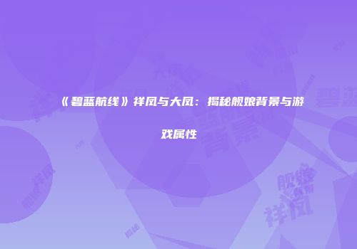 《碧蓝航线》祥凤与大凤：揭秘舰娘背景与游戏属性