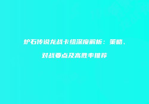 炉石传说龙战卡组深度解析：策略、对战要点及高胜率推荐