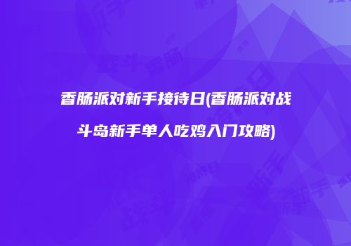 香肠派对新手接待日(香肠派对战斗岛新手单人吃鸡入门攻略)
