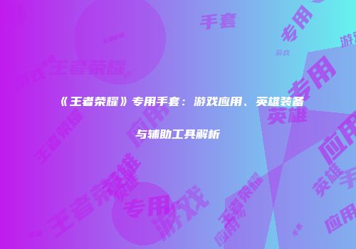《王者荣耀》专用手套：游戏应用、英雄装备与辅助工具解析