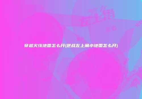 穿越火线地图怎么开(逆战左上角小地图怎么开)