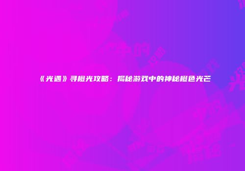 《光遇》寻橙光攻略：揭秘游戏中的神秘橙色光芒