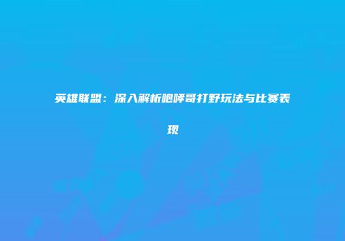 英雄联盟：深入解析咆哮哥打野玩法与比赛表现