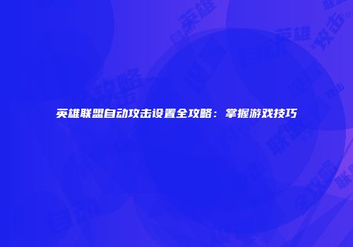 英雄联盟自动攻击设置全攻略：掌握游戏技巧