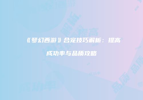《梦幻西游》合宠技巧解析：提高成功率与品质攻略
