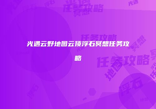 光遇云野地图云顶浮石冥想任务攻略