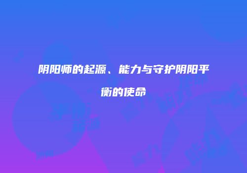 阴阳师的起源、能力与守护阴阳平衡的使命