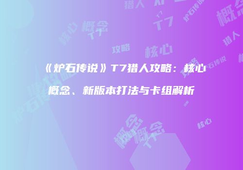 《炉石传说》T7猎人攻略：核心概念、新版本打法与卡组解析
