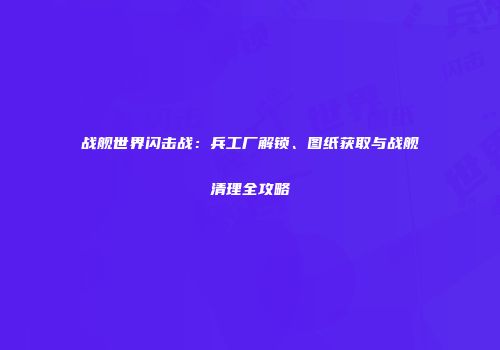 战舰世界闪击战：兵工厂解锁、图纸获取与战舰清理全攻略