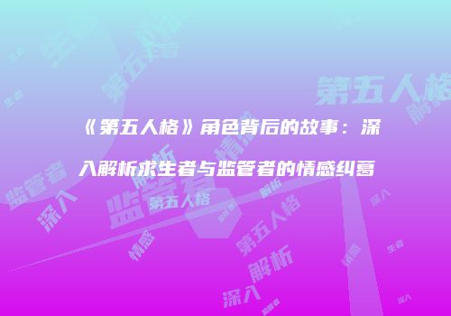 《第五人格》角色背后的故事：深入解析求生者与监管者的情感纠葛