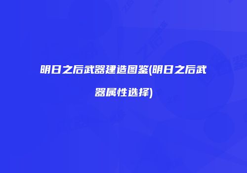 明日之后武器建造图鉴(明日之后武器属性选择)