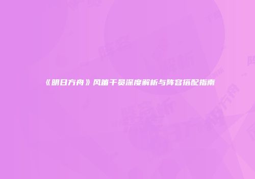 《明日方舟》风笛干员深度解析与阵容搭配指南