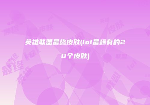 英雄联盟最终皮肤(lol最稀有的20个皮肤)